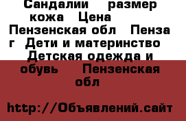 Сандалии 24 размер кожа › Цена ­ 450 - Пензенская обл., Пенза г. Дети и материнство » Детская одежда и обувь   . Пензенская обл.